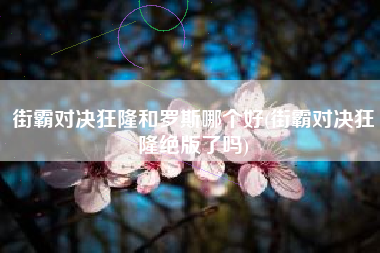 街霸对决狂隆和罗斯哪个好(街霸对决狂隆绝版了吗)