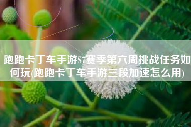 跑跑卡丁车手游S7赛季第六周挑战任务如何玩(跑跑卡丁车手游三段加速怎么用)