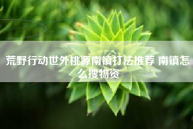 荒野行动世外桃源南镇打法推荐 南镇怎么搜物资