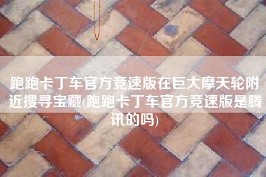 跑跑卡丁车官方竞速版在巨大摩天轮附近搜寻宝藏(跑跑卡丁车官方竞速版是腾讯的吗)