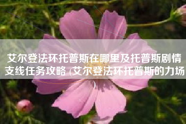 艾尔登法环托普斯在哪里及托普斯剧情支线任务攻略 (艾尔登法环托普斯的力场)