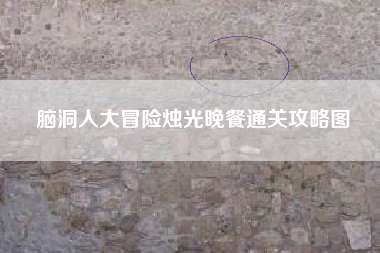 脑洞人大冒险烛光晚餐通关攻略图