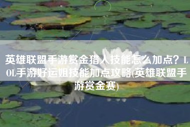 英雄联盟手游赏金猎人技能怎么加点？LOL手游好运姐技能加点攻略(英雄联盟手游赏金赛)