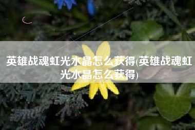 英雄战魂虹光水晶怎么获得(英雄战魂虹光水晶怎么获得)
