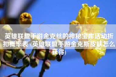 英雄联盟手游金克丝的神秘宝库活动折扣概率表 (英雄联盟手游金克斯皮肤怎么获得)