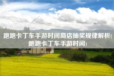 跑跑卡丁车手游时间商店抽奖规律解析(跑跑卡丁车手游时间)