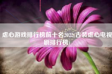 虐心游戏排行榜前十名2022(古装虐心电视剧排行榜)