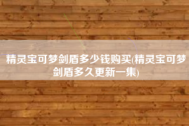 精灵宝可梦剑盾多少钱购买(精灵宝可梦剑盾多久更新一集)