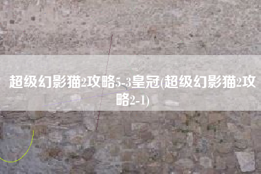 超级幻影猫2攻略5-3皇冠(超级幻影猫2攻略2-1)