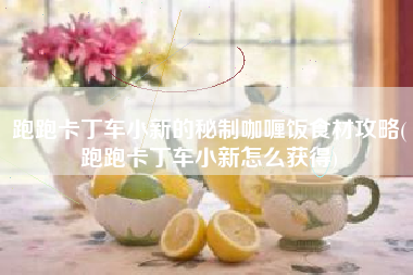 跑跑卡丁车小新的秘制咖喱饭食材攻略(跑跑卡丁车小新怎么获得)