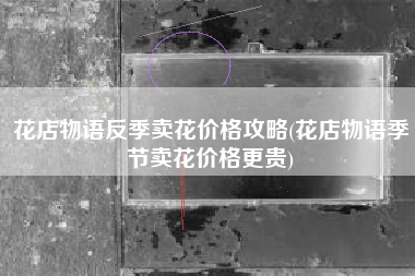 花店物语反季卖花价格攻略(花店物语季节卖花价格更贵) 花店物语反季卖花价格攻略(花店物语季节卖花价格更贵)