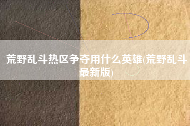 荒野乱斗热区争夺用什么英雄(荒野乱斗最新版)