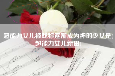 超能力女儿被戏称逐渐成为神的少女是(超能力女儿新田)