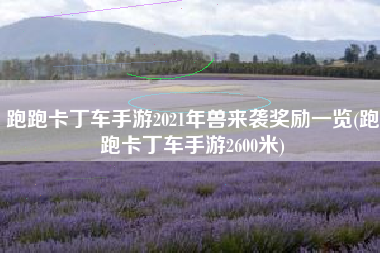 跑跑卡丁车手游2021年兽来袭奖励一览(跑跑卡丁车手游2600米)
