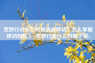 荒野行动什么时候选择移动？怎么掌握移动时机？ (荒野行动什么时候下架)