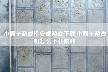 小霸王游戏机安卓游戏下载,小霸王游戏机怎么下载游戏