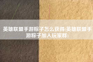 英雄联盟手游粽子怎么获得(英雄联盟手游粽子加入玩家群)