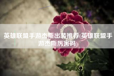 英雄联盟手游杰斯出装推荐(英雄联盟手游杰斯厉害吗)