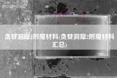 贪婪洞窟2附魔材料(贪婪洞窟2附魔材料汇总)
