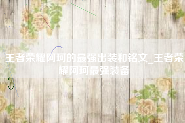 王者荣耀阿珂的最强出装和铭文_王者荣耀阿珂最强装备