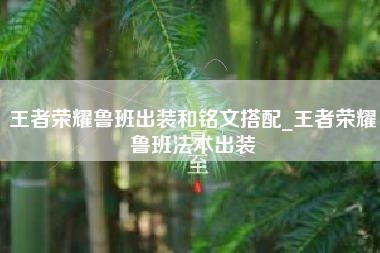 王者荣耀鲁班出装和铭文搭配_王者荣耀鲁班法术出装