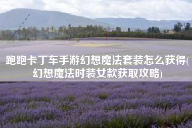 跑跑卡丁车手游幻想魔法套装怎么获得(幻想魔法时装女款获取攻略)