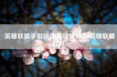 英雄联盟手游快速升级攻略(lol英雄联盟官网)