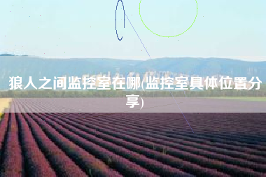 狼人之间监控室在哪(监控室具体位置分享)