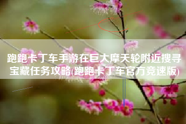 跑跑卡丁车手游在巨大摩天轮附近搜寻宝藏任务攻略(跑跑卡丁车官方竞速版)