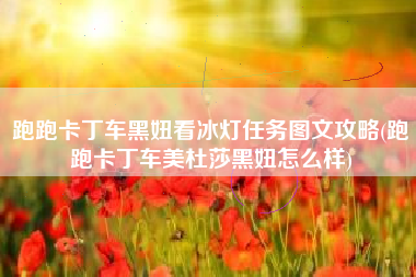跑跑卡丁车黑妞看冰灯任务图文攻略(跑跑卡丁车美杜莎黑妞怎么样)