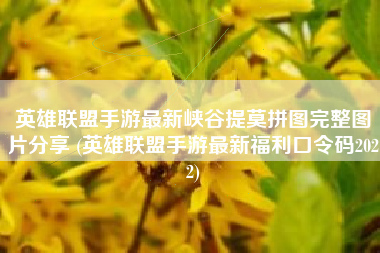 英雄联盟手游最新峡谷提莫拼图完整图片分享 (英雄联盟手游最新福利口令码2022)