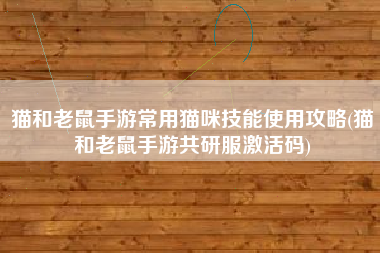 猫和老鼠手游常用猫咪技能使用攻略(猫和老鼠手游共研服激活码)
