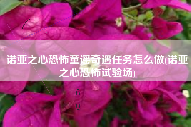 诺亚之心恐怖童谣奇遇任务怎么做(诺亚之心恐怖试验场)