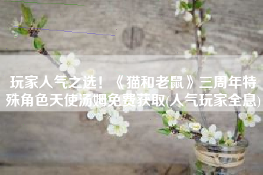 玩家人气之选！《猫和老鼠》三周年特殊角色天使汤姆免费获取(人气玩家全息)