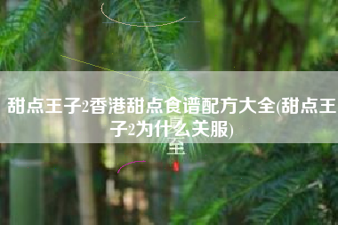 甜点王子2香港甜点食谱配方大全(甜点王子2为什么关服)