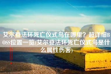 艾尔登法环死亡仪式鸟在哪里？超详细BOSS位置一览(艾尔登法环死亡仪式鸟是什么属性伤害)