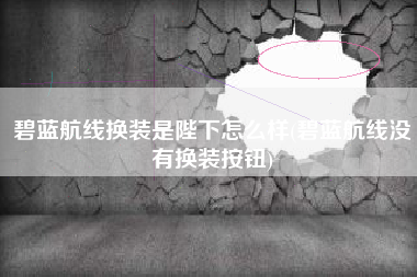 碧蓝航线换装是陛下怎么样(碧蓝航线没有换装按钮)