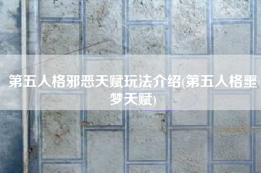 第五人格邪恶天赋玩法介绍(第五人格噩梦天赋)