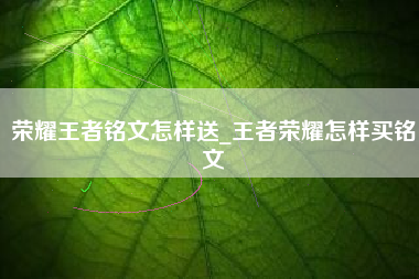 荣耀王者铭文怎样送_王者荣耀怎样买铭文