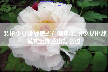 装扮少女挑战模式在哪里(装扮少女挑战模式远郊登山怎么过)