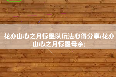 花亦山心之月惊墨队玩法心得分享(花亦山心之月惊墨母亲)