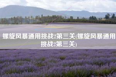 螺旋风暴通用挑战2第三关(螺旋风暴通用挑战2第三关)