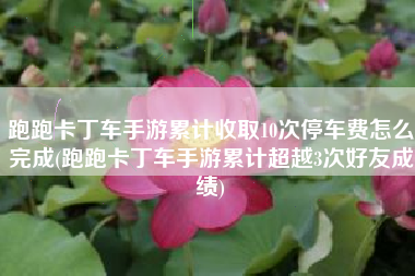 跑跑卡丁车手游累计收取10次停车费怎么完成(跑跑卡丁车手游累计超越3次好友成绩)