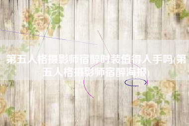 第五人格摄影师宿醉时装值得入手吗(第五人格摄影师宿醉海报)