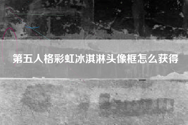 第五人格彩虹冰淇淋头像框怎么获得