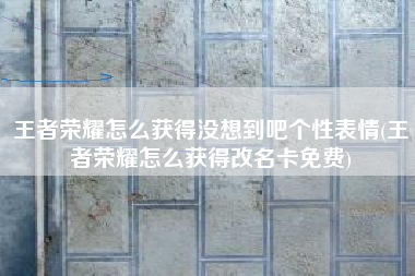 王者荣耀怎么获得没想到吧个性表情(王者荣耀怎么获得改名卡免费)