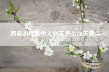 西游封魔录鱼人射手怎么加天赋点