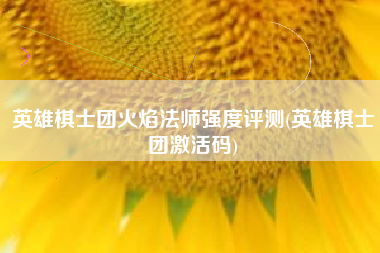 英雄棋士团火焰法师强度评测(英雄棋士团激活码)