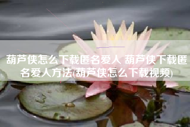 葫芦侠怎么下载匿名爱人 葫芦侠下载匿名爱人方法(葫芦侠怎么下载视频)