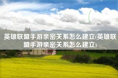 英雄联盟手游亲密关系怎么建立(英雄联盟手游亲密关系怎么建立)